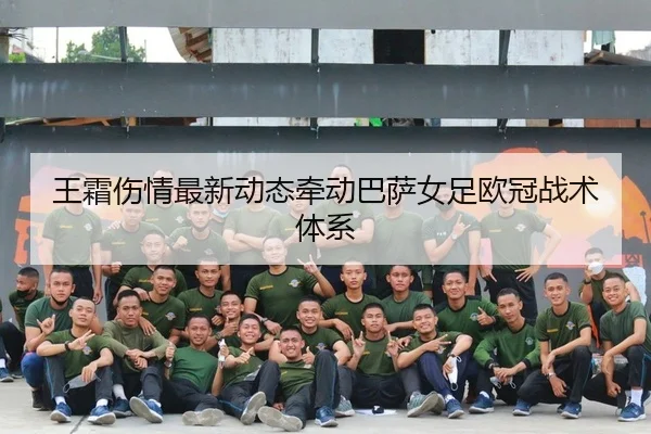 王霜伤情最新动态牵动巴萨女足欧冠战术体系