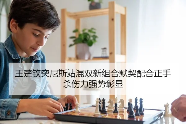 王楚钦突尼斯站混双新组合默契配合正手杀伤力强势彰显