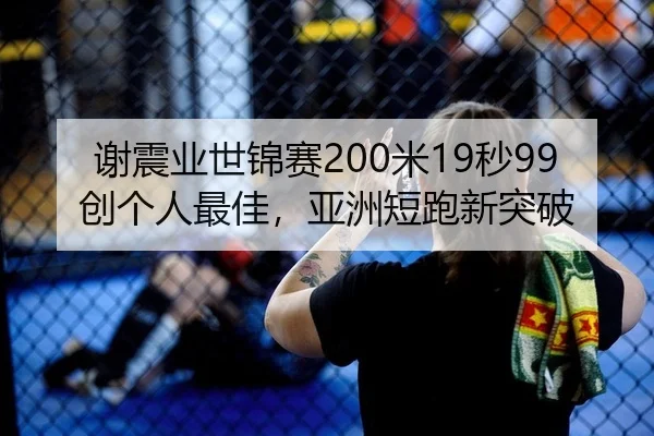 谢震业世锦赛200米19秒99创个人最佳，亚洲短跑新突破